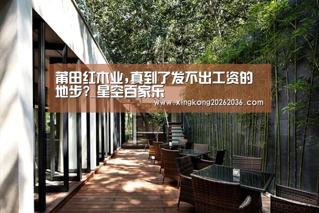 莆田红木业,真到了发不出工资的地步?_星空百家乐(图2) 星空百家乐