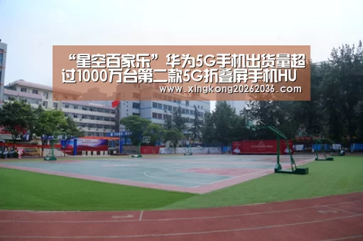 “星空百家乐”华为5G手机出货量超过1000万台第二款5G折叠屏手机HUAWEI Mate Xs面世(图1) 星空百家乐