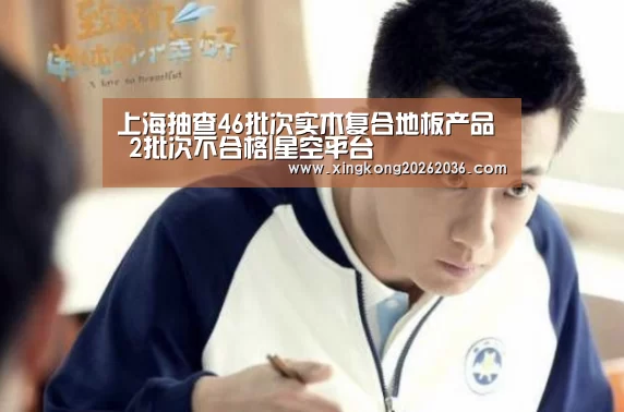 上海抽查46批次实木复合地板产品 2批次不合格|星空平台(图2) 星空APP