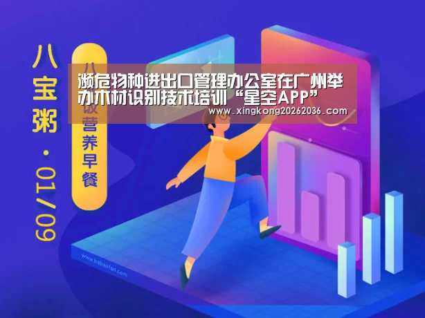 濒危物种进出口管理办公室在广州举办木材识别技术培训“星空APP”(图4) 星空APP
