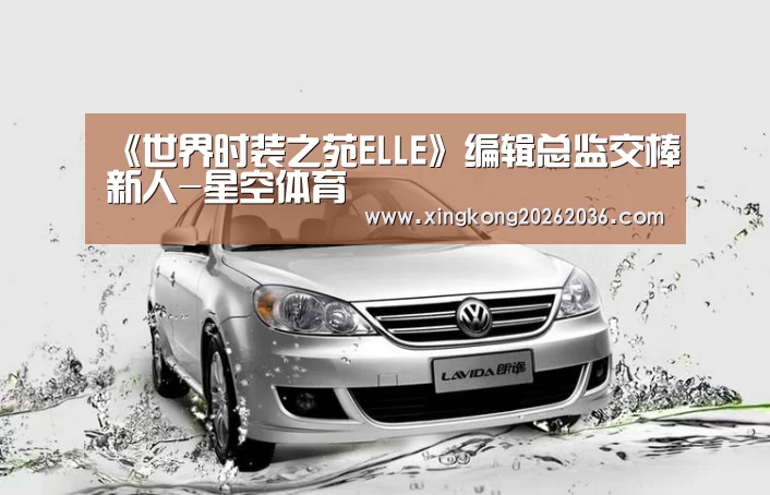 《世界时装之苑ELLE》编辑总监交棒新人-星空体育(图3) 星空APP