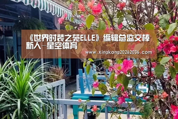 《世界时装之苑ELLE》编辑总监交棒新人-星空体育(图2) 星空APP